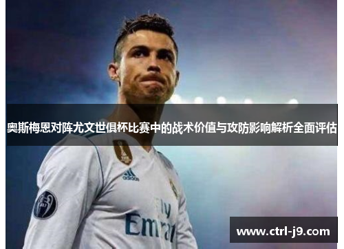 奥斯梅恩对阵尤文世俱杯比赛中的战术价值与攻防影响解析全面评估