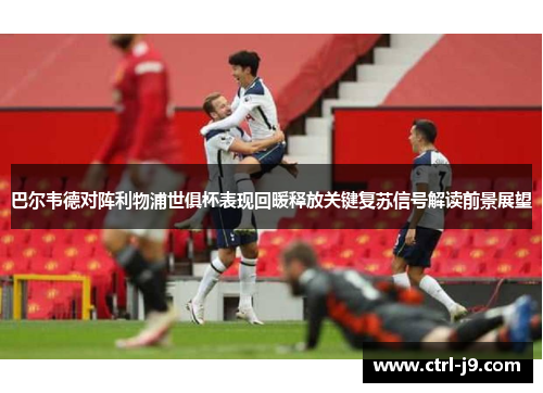 巴尔韦德对阵利物浦世俱杯表现回暖释放关键复苏信号解读前景展望