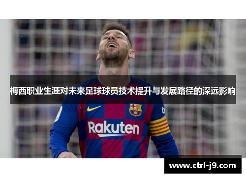 梅西职业生涯对未来足球球员技术提升与发展路径的深远影响