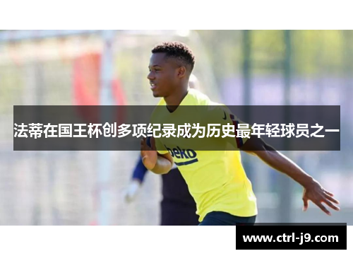 法蒂在国王杯创多项纪录成为历史最年轻球员之一
