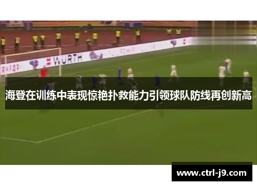 海登在训练中表现惊艳扑救能力引领球队防线再创新高