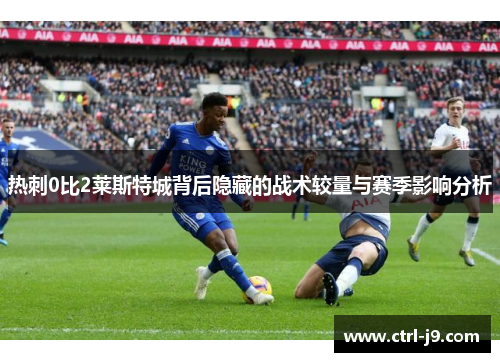 热刺0比2莱斯特城背后隐藏的战术较量与赛季影响分析