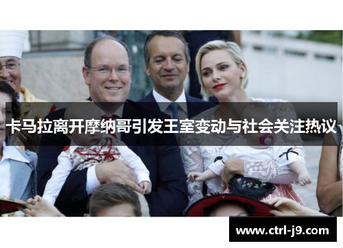 卡马拉离开摩纳哥引发王室变动与社会关注热议