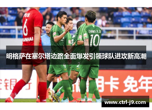 明格萨在塞尔塔边路全面爆发引领球队进攻新高潮 明格萨在塞尔塔边路全面爆发引领球队进攻新高潮