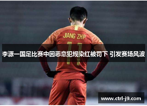 李源一国足比赛中因恶意犯规染红被罚下 引发赛场风波
