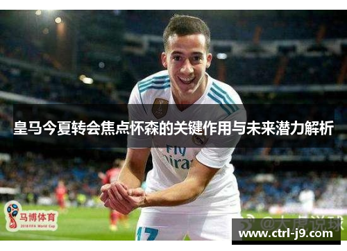 皇马今夏转会焦点怀森的关键作用与未来潜力解析