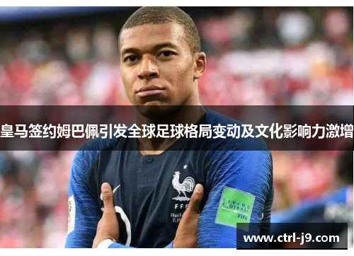 皇马签约姆巴佩引发全球足球格局变动及文化影响力激增