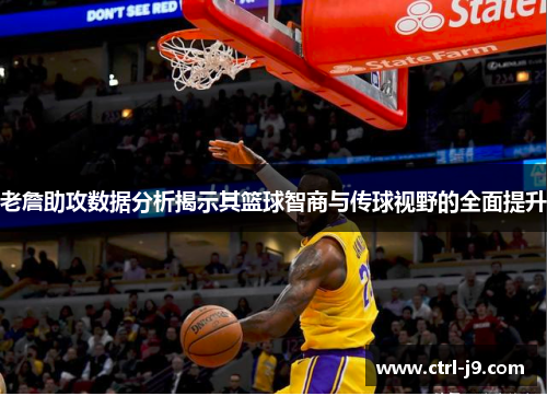 老詹助攻数据分析揭示其篮球智商与传球视野的全面提升 老詹助攻数据分析揭示其篮球智商与传球视野的全面提升