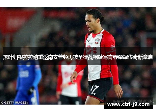 落叶归根拉拉纳重返南安普顿再披圣徒战袍续写青春荣耀传奇新章启 落叶归根拉拉纳重返南安普顿再披圣徒战袍续写青春荣耀传奇新章启