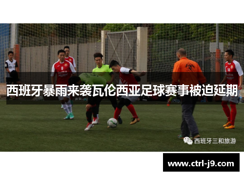 西班牙暴雨来袭瓦伦西亚足球赛事被迫延期 西班牙暴雨来袭瓦伦西亚足球赛事被迫延期