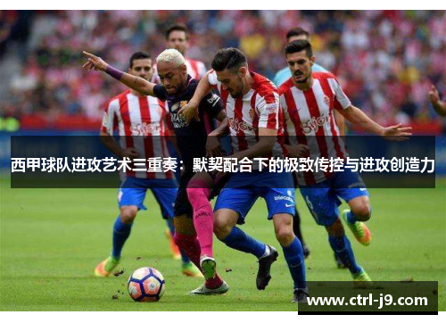 西甲球队进攻艺术三重奏:默契配合下的极致传控与进攻创造力 西甲球队进攻艺术三重奏:默契配合下的极致传控与进攻创造力