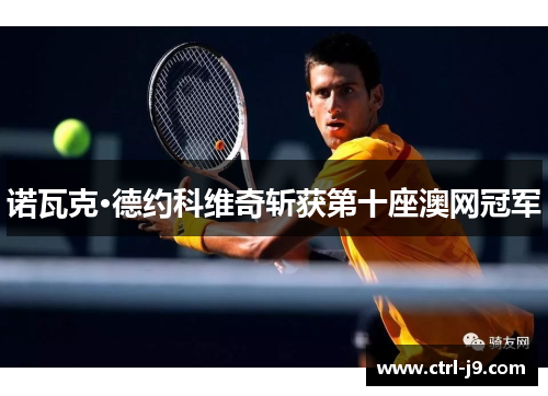 诺瓦克·德约科维奇斩获第十座澳网冠军 诺瓦克·德约科维奇斩获第十座澳网冠军