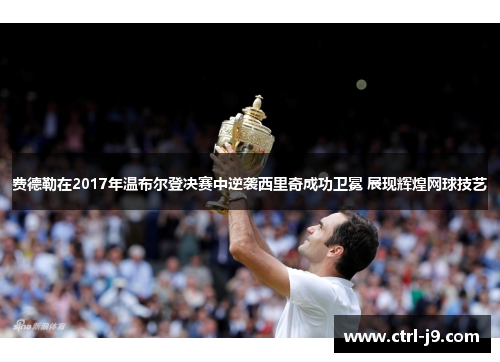 费德勒在2017年温布尔登决赛中逆袭西里奇成功卫冕 展现辉煌网球技艺 费德勒在2017年温布尔登决赛中逆袭西里奇成功卫冕 展现辉煌网球技艺