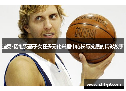 迪克·诺维茨基子女在多元化兴趣中成长与发展的精彩故事 迪克·诺维茨基子女在多元化兴趣中成长与发展的精彩故事