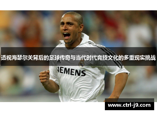 透视海瑟尔关背后的足球传奇与当代时代竞技文化的多重现实挑战 透视海瑟尔关背后的足球传奇与当代时代竞技文化的多重现实挑战