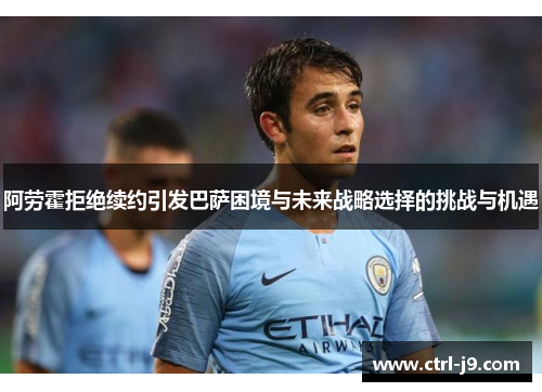 阿劳霍拒绝续约引发巴萨困境与未来战略选择的挑战与机遇 阿劳霍拒绝续约引发巴萨困境与未来战略选择的挑战与机遇