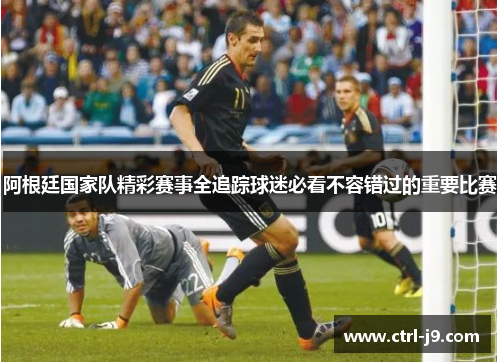 阿根廷国家队精彩赛事全追踪球迷必看不容错过的重要比赛 阿根廷国家队精彩赛事全追踪球迷必看不容错过的重要比赛