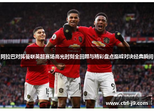 阿拉巴对阵曼联英超赛场高光时刻全回顾与精彩盘点巅峰对决经典瞬间 阿拉巴对阵曼联英超赛场高光时刻全回顾与精彩盘点巅峰对决经典瞬间