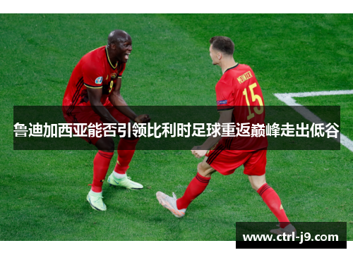 鲁迪加西亚能否引领比利时足球重返巅峰走出低谷 鲁迪加西亚能否引领比利时足球重返巅峰走出低谷