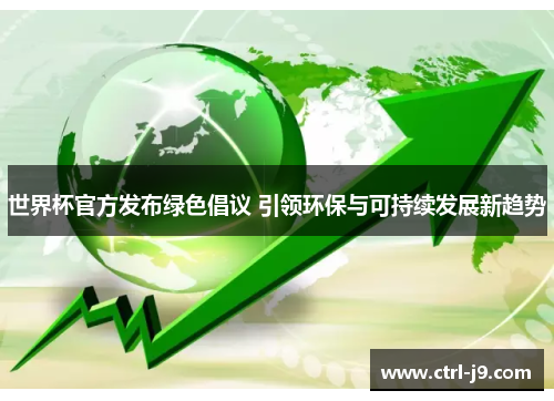 世界杯官方发布绿色倡议 引领环保与可持续发展新趋势 世界杯官方发布绿色倡议 引领环保与可持续发展新趋势